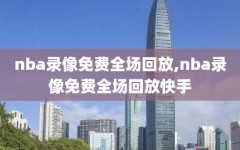 nba录像免费全场回放,nba录像免费全场回放快手