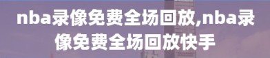 nba录像免费全场回放,nba录像免费全场回放快手