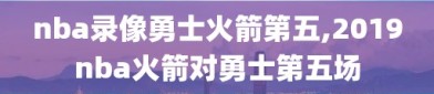 nba录像勇士火箭第五,2019nba火箭对勇士第五场