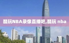 酷玩NBA录像直播吧,酷玩 nba