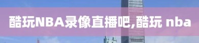 酷玩NBA录像直播吧,酷玩 nba