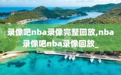 录像吧nba录像完整回放,nba录像吧nba录像回放_