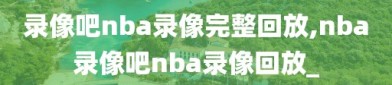 录像吧nba录像完整回放,nba录像吧nba录像回放_