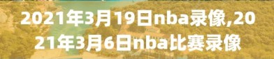 2021年3月19日nba录像,2021年3月6日nba比赛录像