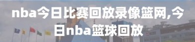 nba今日比赛回放录像篮网,今日nba篮球回放