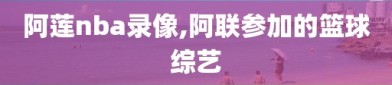 阿莲nba录像,阿联参加的篮球综艺