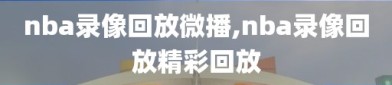 nba录像回放微播,nba录像回放精彩回放