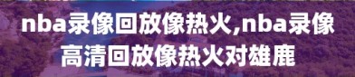 nba录像回放像热火,nba录像高清回放像热火对雄鹿