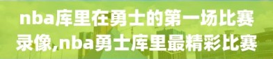 nba库里在勇士的第一场比赛录像,nba勇士库里最精彩比赛