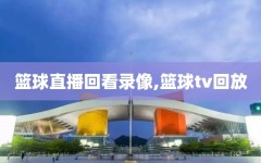 篮球直播回看录像,篮球tv回放