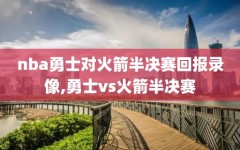nba勇士对火箭半决赛回报录像,勇士vs火箭半决赛