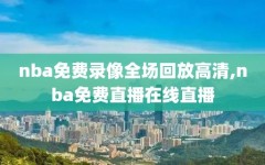 nba免费录像全场回放高清,nba免费直播在线直播