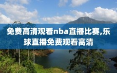 免费高清观看nba直播比赛,乐球直播免费观看高清