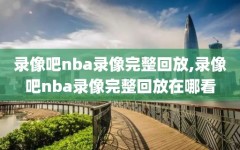 录像吧nba录像完整回放,录像吧nba录像完整回放在哪看