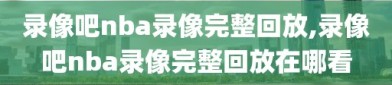 录像吧nba录像完整回放,录像吧nba录像完整回放在哪看