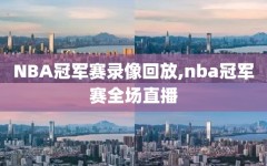 NBA冠军赛录像回放,nba冠军赛全场直播