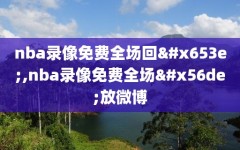 nba录像免费全场回放,nba录像免费全场回放微博