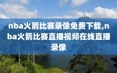 nba火箭比赛录像免费下载,nba火箭比赛直播视频在线直播录像