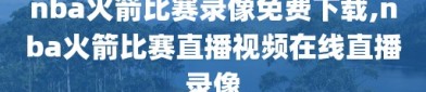 nba火箭比赛录像免费下载,nba火箭比赛直播视频在线直播录像