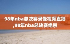 98年nba总决赛录像视频直播,98年nba总决赛绝杀