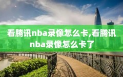 看腾讯nba录像怎么卡,看腾讯nba录像怎么卡了