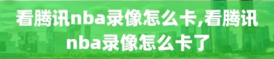 看腾讯nba录像怎么卡,看腾讯nba录像怎么卡了