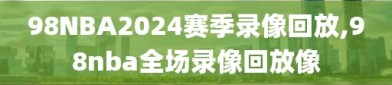 98NBA2024赛季录像回放,98nba全场录像回放像