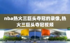 nba热火三巨头夺冠的录像,热火三巨头夺冠视频