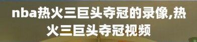 nba热火三巨头夺冠的录像,热火三巨头夺冠视频