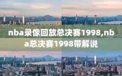 nba录像回放总决赛1998,nba总决赛1998带解说