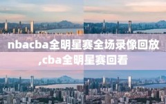 nbacba全明星赛全场录像回放,cba全明星赛回看