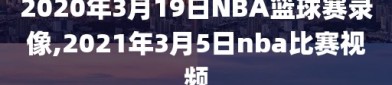 2020年3月19日NBA篮球赛录像,2021年3月5日nba比赛视频