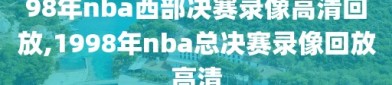 98年nba西部决赛录像高清回放,1998年nba总决赛录像回放高清