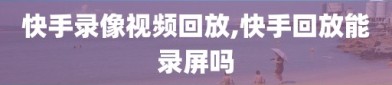 快手录像视频回放,快手回放能录屏吗