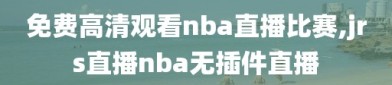 免费高清观看nba直播比赛,jrs直播nba无插件直播