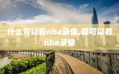 什么可以看nba录像,哪可以看nba录像
