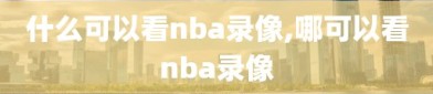 什么可以看nba录像,哪可以看nba录像