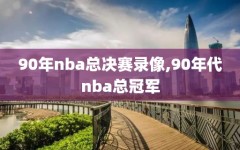 90年nba总决赛录像,90年代nba总冠军