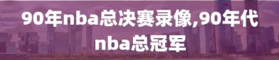 90年nba总决赛录像,90年代nba总冠军