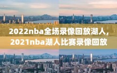 2022nba全场录像回放湖人,2021nba湖人比赛录像回放