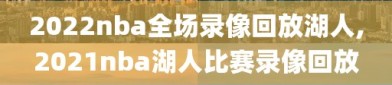 2022nba全场录像回放湖人,2021nba湖人比赛录像回放