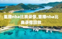 重播nba比赛录像,重播nba比赛录像回放
