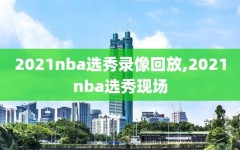2021nba选秀录像回放,2021nba选秀现场