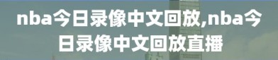 nba今日录像中文回放,nba今日录像中文回放直播