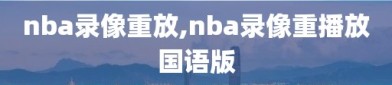 nba录像重放,nba录像重播放国语版