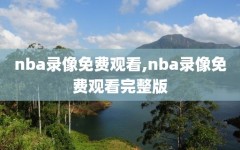 nba录像免费观看,nba录像免费观看完整版