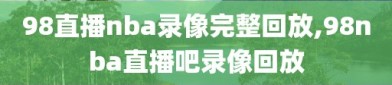 98直播nba录像完整回放,98nba直播吧录像回放