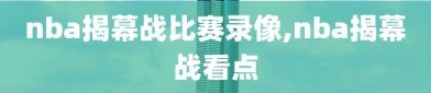 nba揭幕战比赛录像,nba揭幕战看点