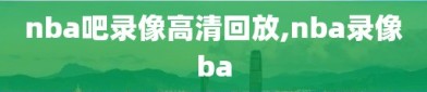 nba吧录像高清回放,nba录像ba