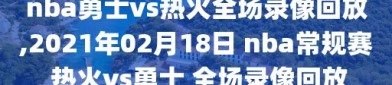 nba勇士vs热火全场录像回放,2021年02月18日 nba常规赛 热火vs勇士 全场录像回放